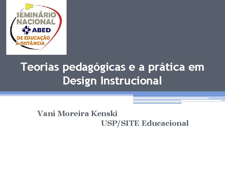 Teorias pedagógicas e a prática em Design Instrucional Vani Moreira Kenski USP/SITE Educacional 