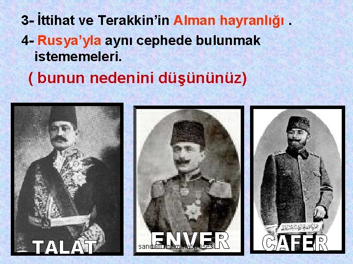 3 - İttihat ve Terakkin’in Alman hayranlığı. 4 - Rusya’yla aynı cephede bulunmak istememeleri.