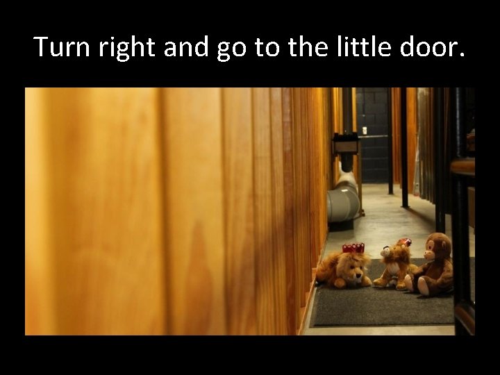Turn right and go to the little door. 