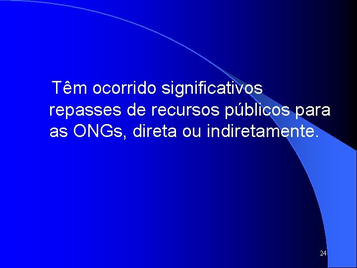 Têm ocorrido significativos repasses de recursos públicos para as ONGs, direta ou indiretamente. 24