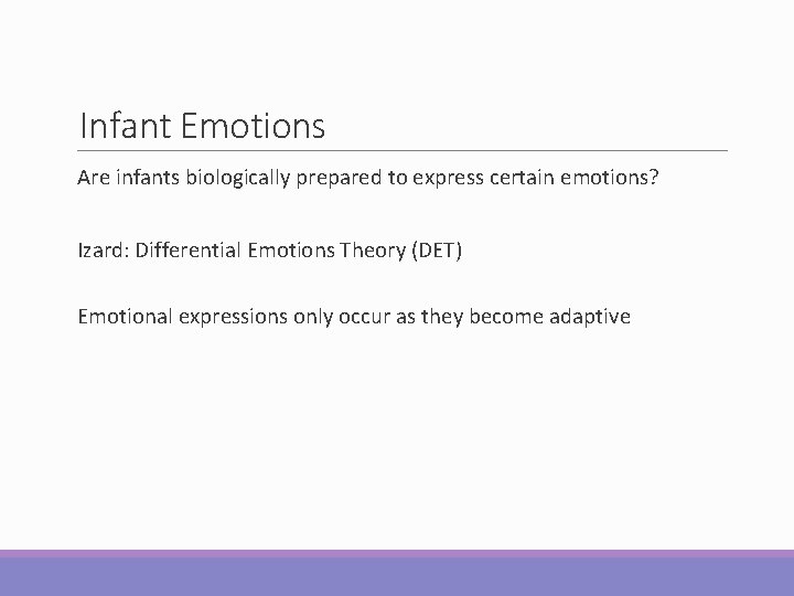 Infant Emotions Are infants biologically prepared to express certain emotions? Izard: Differential Emotions Theory Infant Emotions Are infants biologically prepared to express certain emotions? Izard: Differential Emotions Theory