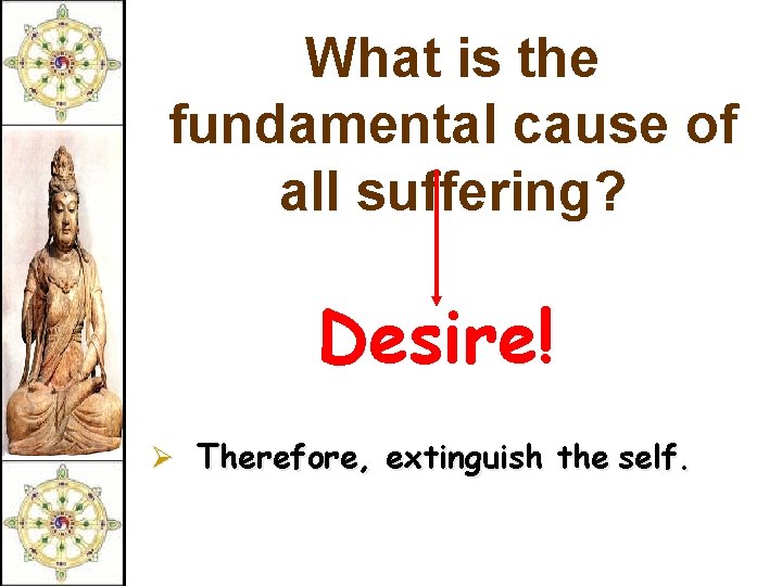 What is the fundamental cause of all suffering? Desire! Ø Therefore, extinguish the self.