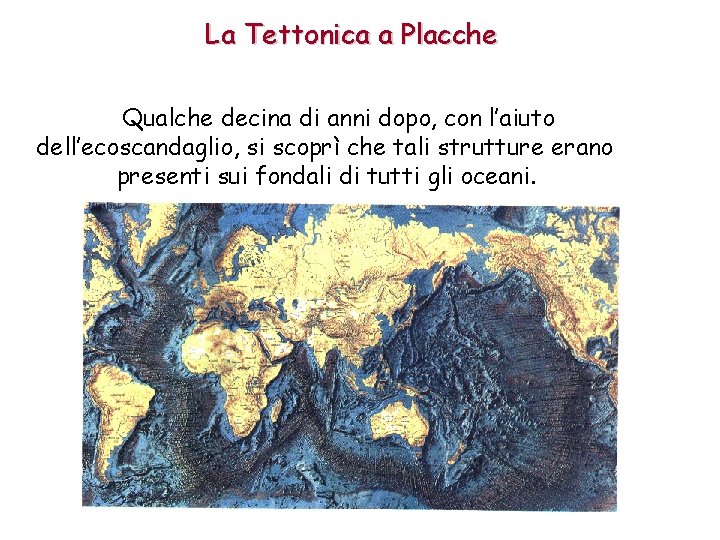 La Tettonica a Placche Qualche decina di anni dopo, con l’aiuto dell’ecoscandaglio, si scoprì La Tettonica a Placche Qualche decina di anni dopo, con l’aiuto dell’ecoscandaglio, si scoprì