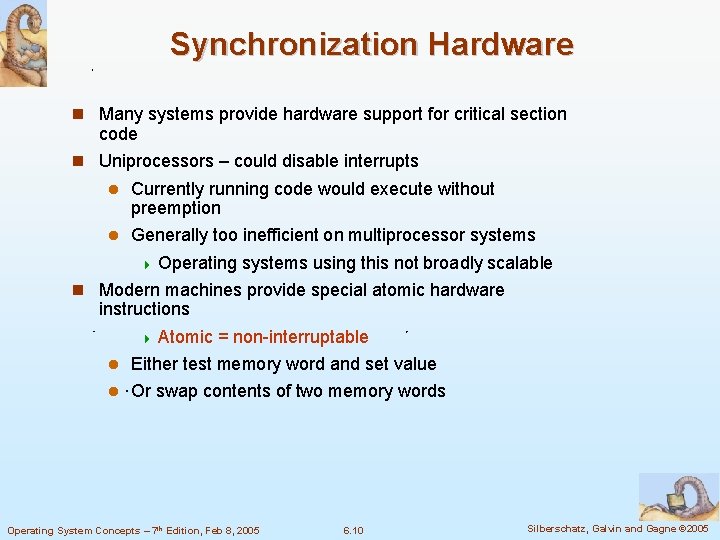 Synchronization Hardware Many systems provide hardware support for critical section code Uniprocessors – could