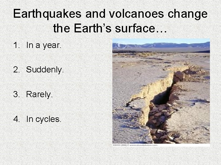 Earthquakes and volcanoes change the Earth’s surface… 1. In a year. 2. Suddenly. 3.