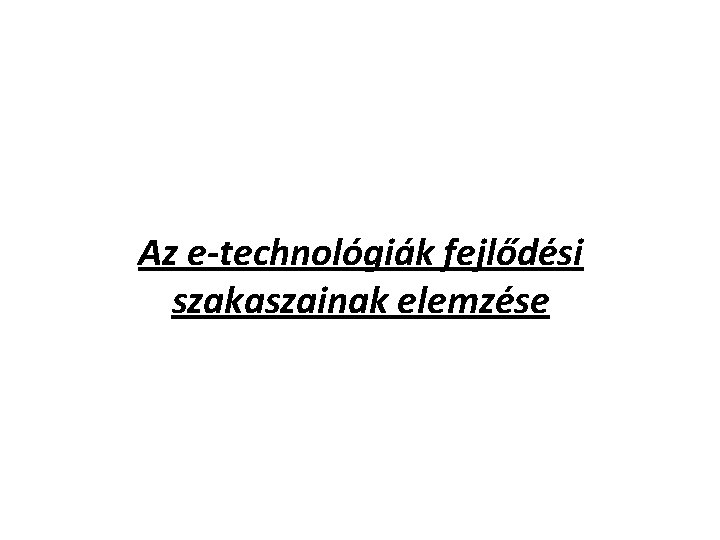 Az e-technológiák fejlődési szakaszainak elemzése Az e-technológiák fejlődési szakaszainak elemzése