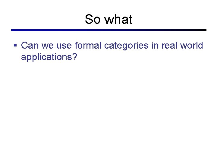 So what § Can we use formal categories in real world applications? So what § Can we use formal categories in real world applications?