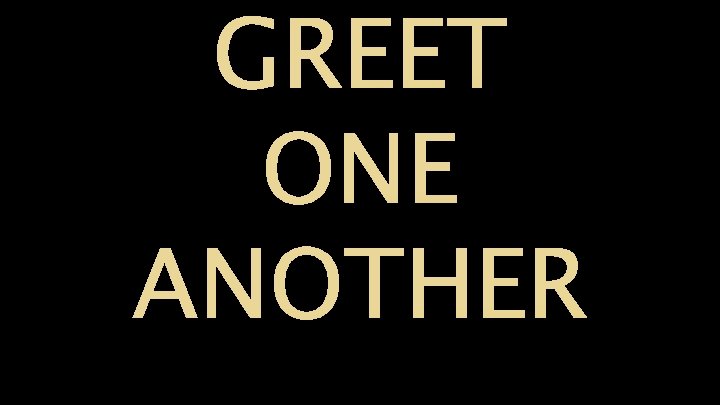 GREET ONE ANOTHER GREET ONE ANOTHER