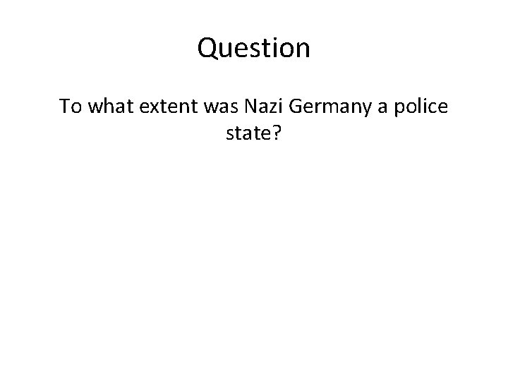 Question To what extent was Nazi Germany a police state? Question To what extent was Nazi Germany a police state?
