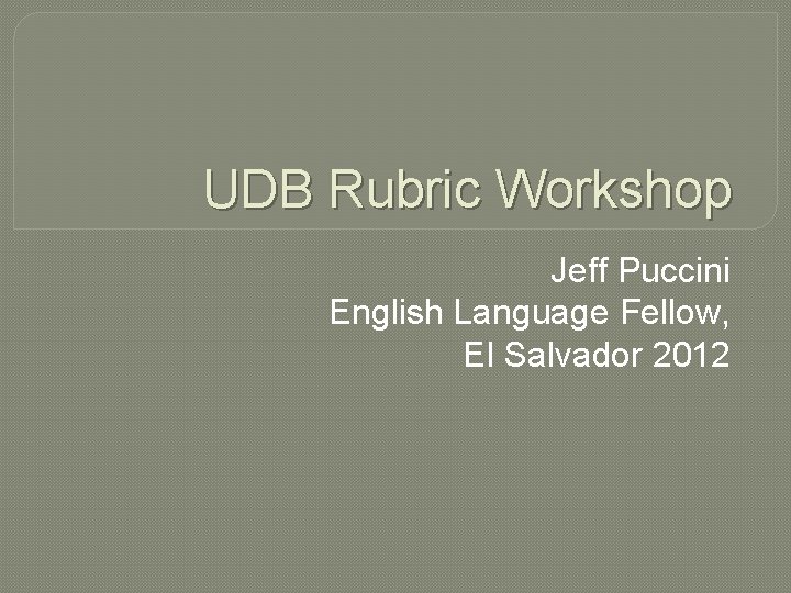 UDB Rubric Workshop Jeff Puccini English Language Fellow, El Salvador 2012 