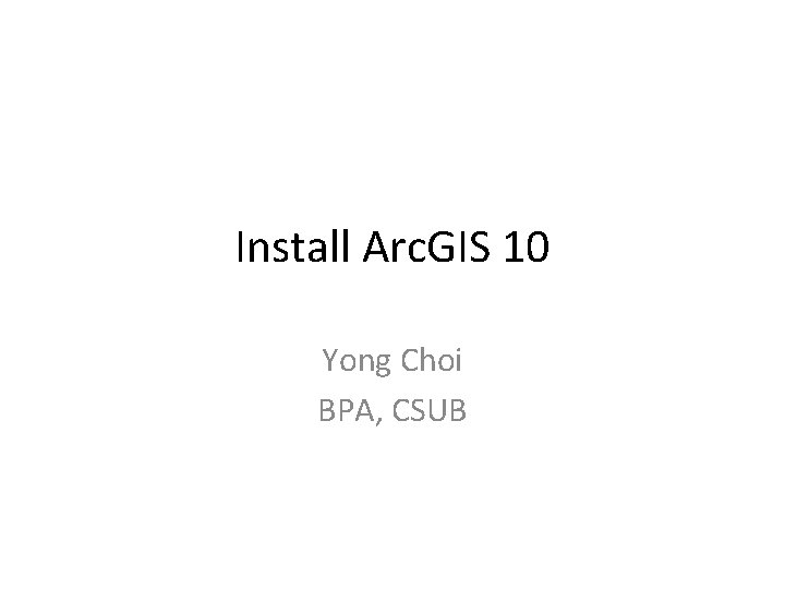 Install Arc. GIS 10 Yong Choi BPA, CSUB 