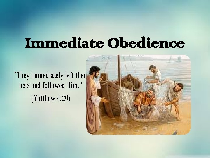 Immediate Obedience “They immediately left their nets and followed Him. ” (Matthew 4: 20)