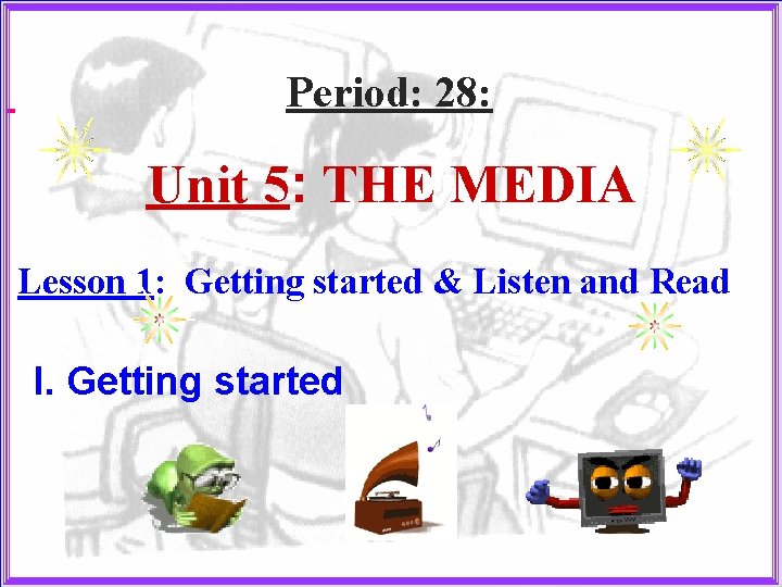 Period: 28: Unit 5: THE MEDIA Lesson 1: Getting started & Listen and Read