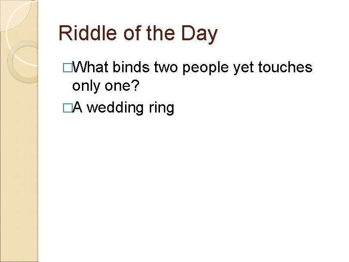 Riddle of the Day �What binds two people yet touches only one? �A wedding