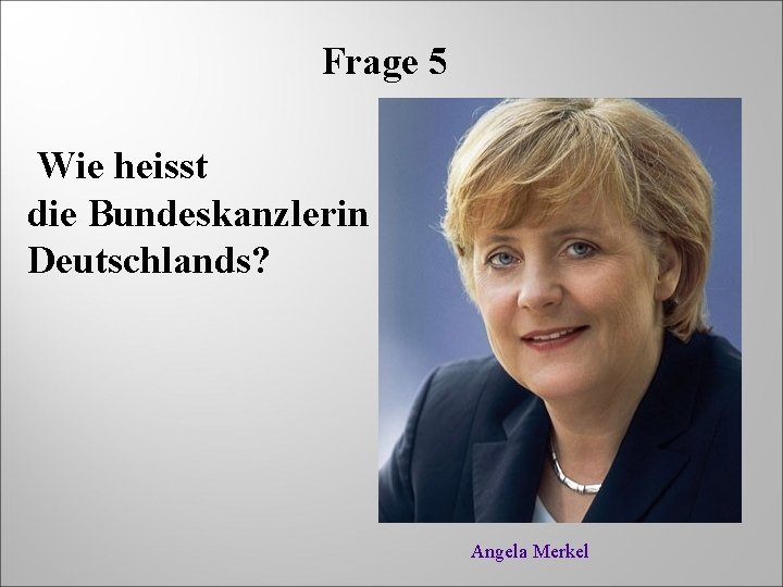 Frage 5 Wie heisst die Bundeskanzlerin Deutschlands? Angela Merkel 