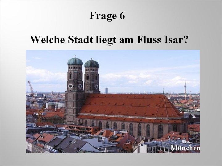 Frage 6 Welche Stadt liegt am Fluss Isar? München 