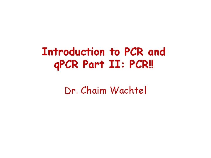 Introduction to PCR and q. PCR Part II: PCR!! Dr. Chaim Wachtel 