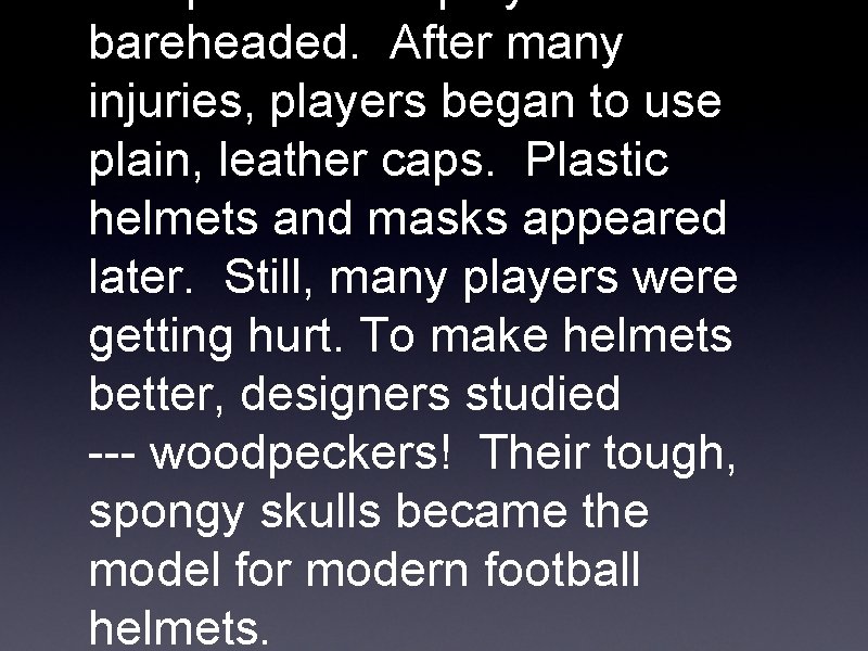 bareheaded. After many injuries, players began to use plain, leather caps. Plastic helmets and