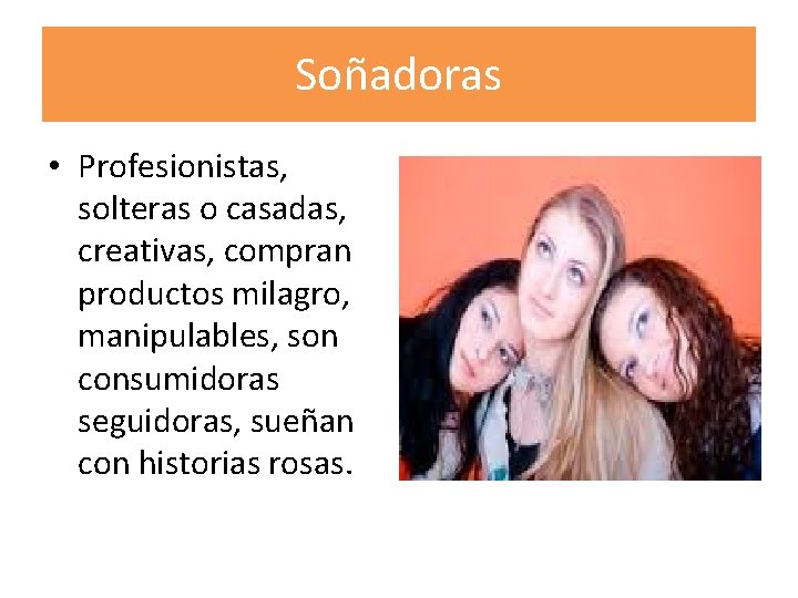 Soñadoras • Profesionistas, solteras o casadas, creativas, compran productos milagro, manipulables, son consumidoras seguidoras,