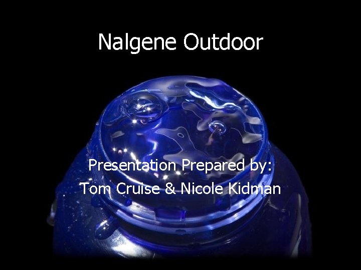 Nalgene Outdoor Presentation Prepared by: Tom Cruise & Nicole Kidman 