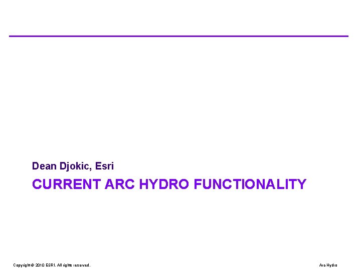 Dean Djokic, Esri CURRENT ARC HYDRO FUNCTIONALITY Copyright © 2010 ESRI. All rights reserved. Dean Djokic, Esri CURRENT ARC HYDRO FUNCTIONALITY Copyright © 2010 ESRI. All rights reserved.