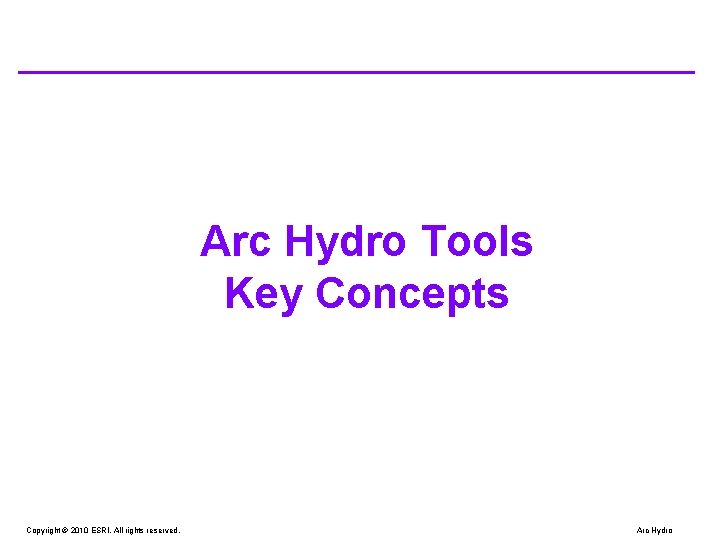 Arc Hydro Tools Key Concepts Copyright © 2010 ESRI. All rights reserved. Arc Hydro Arc Hydro Tools Key Concepts Copyright © 2010 ESRI. All rights reserved. Arc Hydro