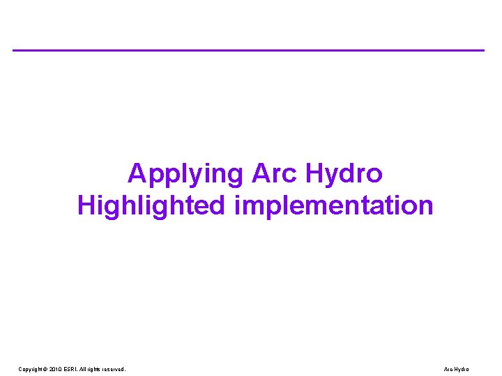 Applying Arc Hydro Highlighted implementation Copyright © 2010 ESRI. All rights reserved. Arc Hydro Applying Arc Hydro Highlighted implementation Copyright © 2010 ESRI. All rights reserved. Arc Hydro