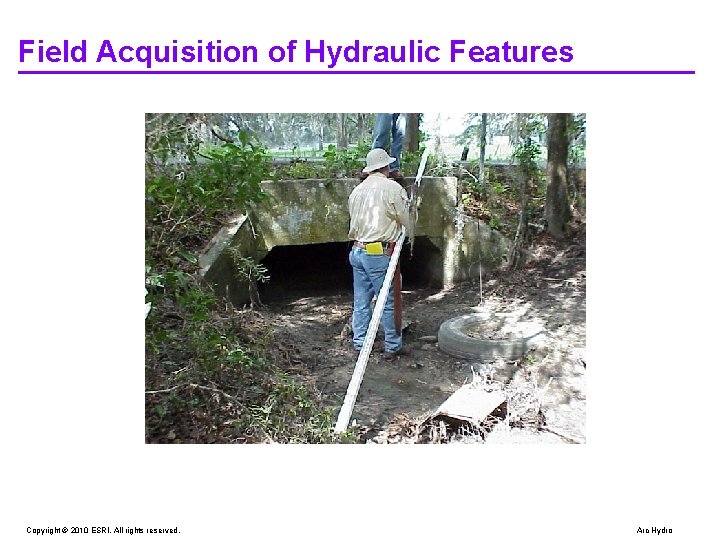 Field Acquisition of Hydraulic Features Copyright © 2010 ESRI. All rights reserved. Arc Hydro Field Acquisition of Hydraulic Features Copyright © 2010 ESRI. All rights reserved. Arc Hydro