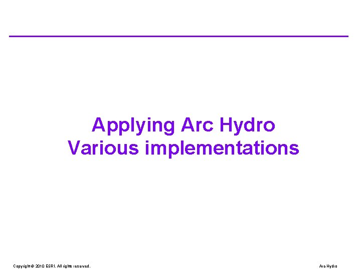 Applying Arc Hydro Various implementations Copyright © 2010 ESRI. All rights reserved. Arc Hydro Applying Arc Hydro Various implementations Copyright © 2010 ESRI. All rights reserved. Arc Hydro