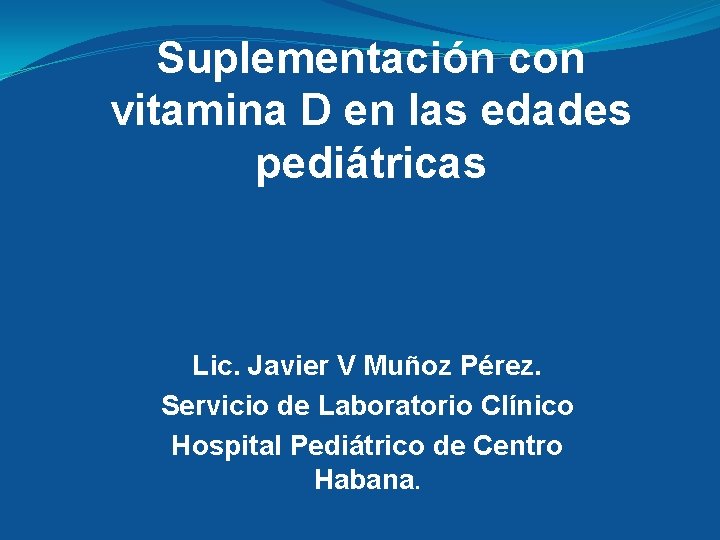 Suplementación con vitamina D en las edades pediátricas Lic. Javier V Muñoz Pérez. Servicio