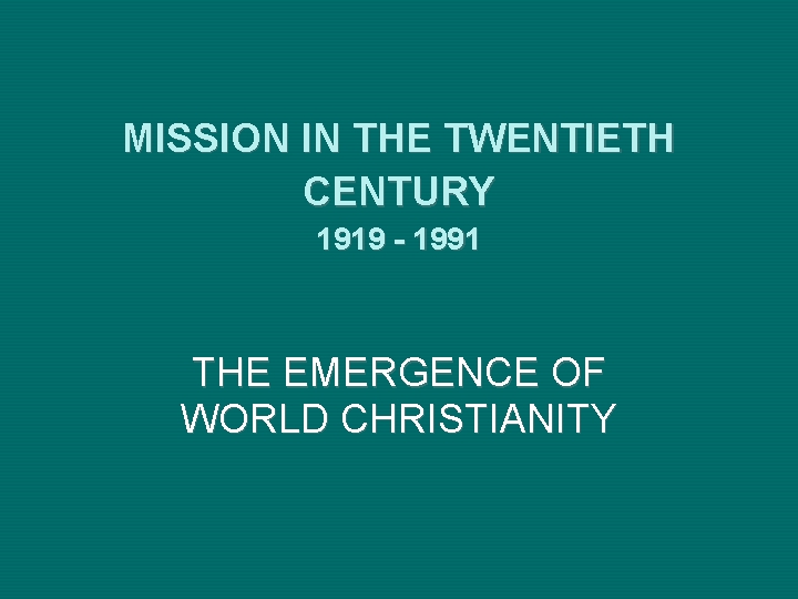 MISSION IN THE TWENTIETH CENTURY 1919 - 1991 THE EMERGENCE OF WORLD CHRISTIANITY MISSION IN THE TWENTIETH CENTURY 1919 - 1991 THE EMERGENCE OF WORLD CHRISTIANITY