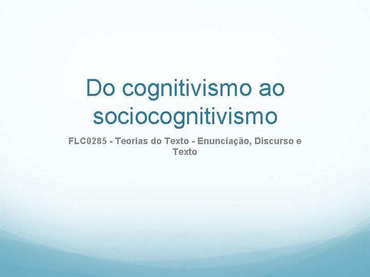 Do cognitivismo ao sociocognitivismo FLC 0285 - Teorias do Texto - Enunciação, Discurso e