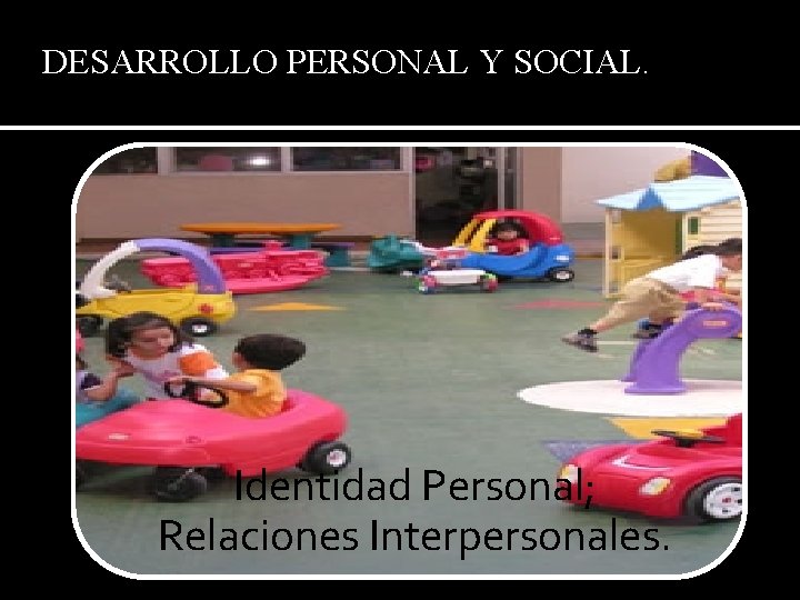 DESARROLLO PERSONAL Y SOCIAL. Identidad Personal; Relaciones Interpersonales. 