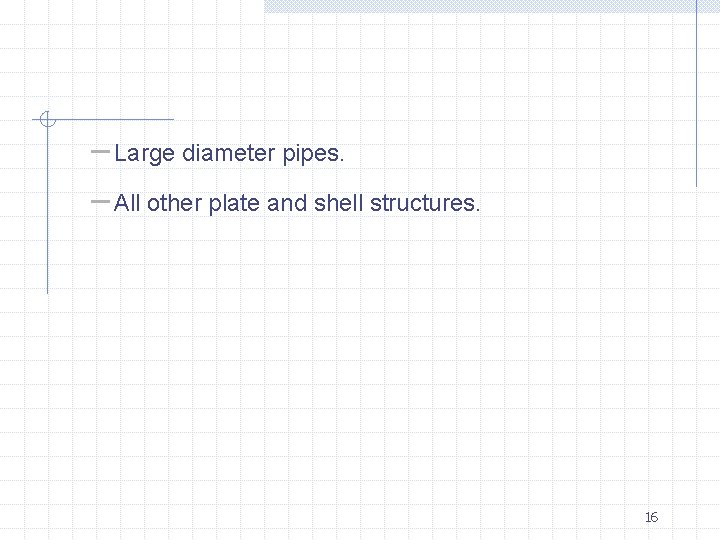 – Large diameter pipes. – All other plate and shell structures. 16 
