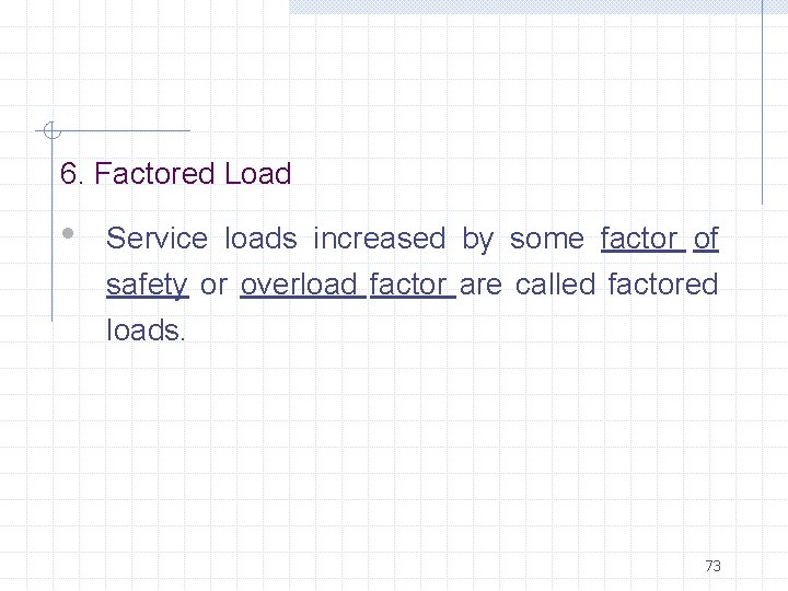 6. Factored Load • Service loads increased by some factor of safety or overload