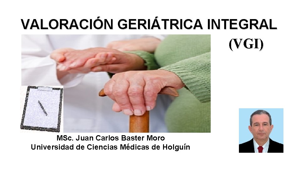 VALORACIÓN GERIÁTRICA INTEGRAL (VGI) MSc. Juan Carlos Baster Moro Universidad de Ciencias Médicas de