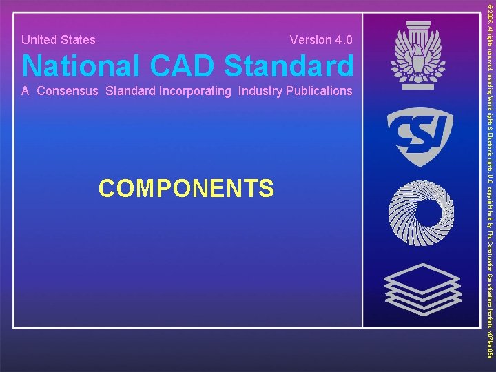National CAD Standard A Consensus Standard Incorporating Industry Publications COMPONENTS © 2005. All rights