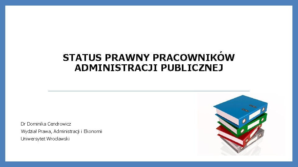 STATUS PRAWNY PRACOWNIKÓW ADMINISTRACJI PUBLICZNEJ Dr Dominika Cendrowicz Wydział Prawa, Administracji i Ekonomii Uniwersytet