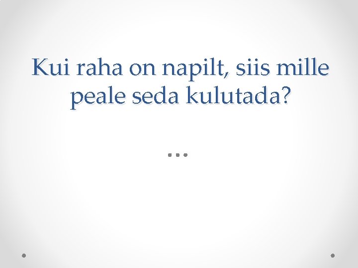 Kui raha on napilt, siis mille peale seda kulutada? 