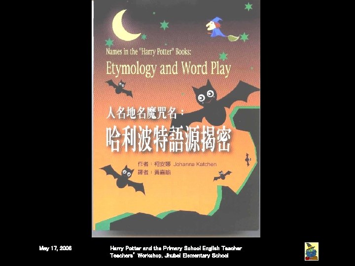 May 17, 2006 Harry Potter and the Primary School English Teachers’ Workshop, Jhubei Elementary May 17, 2006 Harry Potter and the Primary School English Teachers’ Workshop, Jhubei Elementary