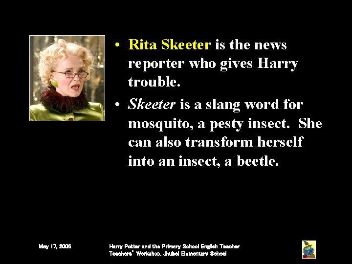 • Rita Skeeter is the news reporter who gives Harry trouble. • Skeeter • Rita Skeeter is the news reporter who gives Harry trouble. • Skeeter