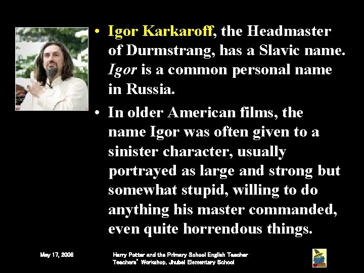 • Igor Karkaroff, the Headmaster of Durmstrang, has a Slavic name. Igor is • Igor Karkaroff, the Headmaster of Durmstrang, has a Slavic name. Igor is