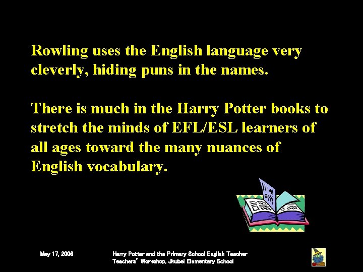 Rowling uses the English language very cleverly, hiding puns in the names. There is Rowling uses the English language very cleverly, hiding puns in the names. There is