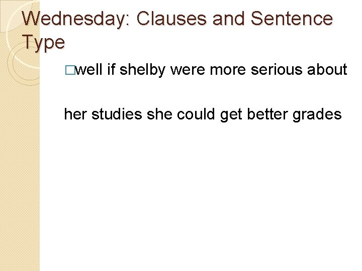 Wednesday: Clauses and Sentence Type �well if shelby were more serious about her studies