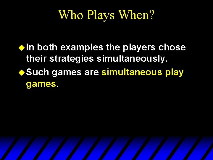 Who Plays When? u In both examples the players chose their strategies simultaneously. u Who Plays When? u In both examples the players chose their strategies simultaneously. u