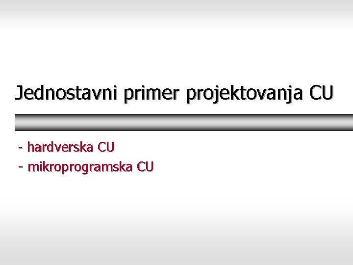 Jednostavni primer projektovanja CU - hardverska CU - mikroprogramska CU 