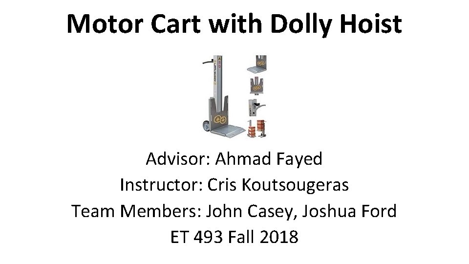 Motor Cart with Dolly Hoist Advisor: Ahmad Fayed Instructor: Cris Koutsougeras Team Members: John