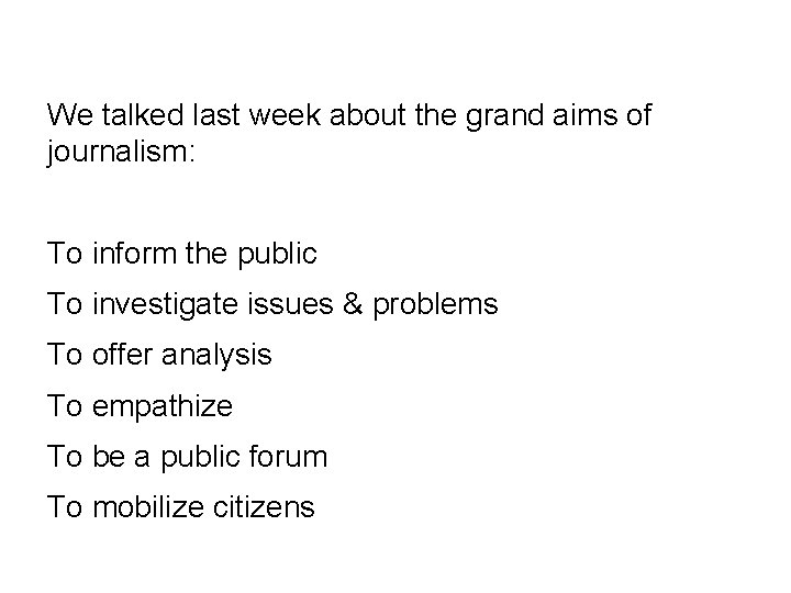 We talked last week about the grand aims of journalism: To inform the public