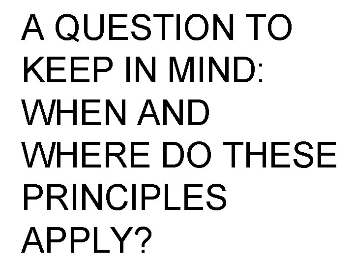 A QUESTION TO KEEP IN MIND: WHEN AND WHERE DO THESE PRINCIPLES APPLY? 