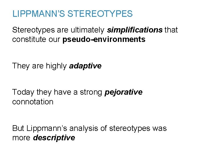 LIPPMANN’S STEREOTYPES Stereotypes are ultimately simplifications that constitute our pseudo-environments They are highly adaptive